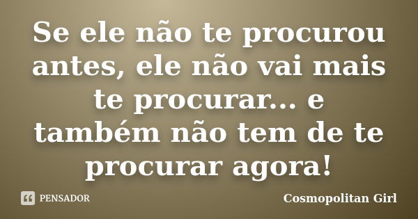 Se ele não te procurou antes, ele não vai mais te procurar... e também não tem de te procurar agora!... Frase de Cosmopolitan Girl.