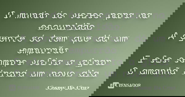 O mundo ás vezes para na escuridão A gente só tem que dá um empurrão E ele sempre volta a girar O amanhã trará um novo dia... Frase de Cosmy Da Cruz.