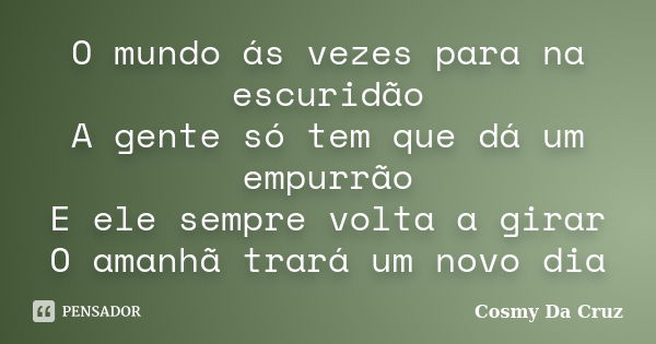 O mundo ás vezes para na escuridão A gente só tem que dá um empurrão E ele sempre volta a girar O amanhã trará um novo dia... Frase de Cosmy Da Cruz.