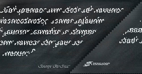 Sob apenas um teto de nuvens inconstantes, como alguém pode querer sombra o tempo todo sem nunca ter que se mexer?... Frase de Cosmy Da Cruz.