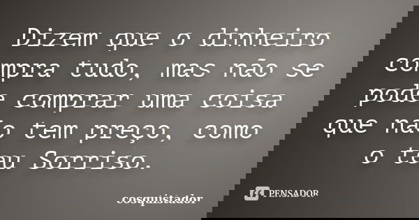 Dizem que o dinheiro compra tudo, mas não se pode comprar uma coisa que não tem preço, como o teu Sorriso.... Frase de Cosquistador.