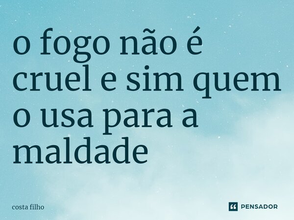 ⁠o fogo não é cruel e sim quem o usa para a maldade... Frase de costa filho.