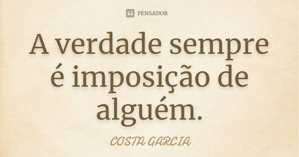 A verdade sempre é imposição de alguém.... Frase de COSTA GARCIA.