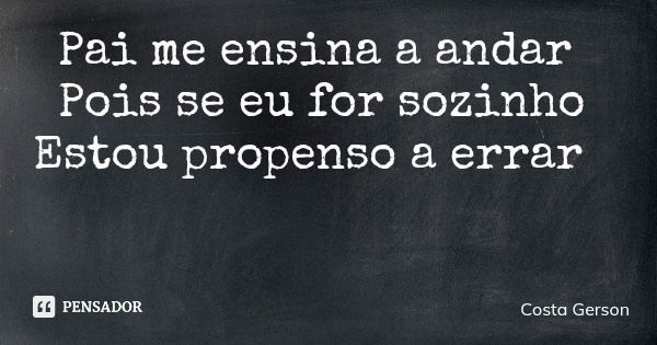 Pai me ensina a andar Pois se eu for sozinho Estou propenso a errar... Frase de Costa Gerson.