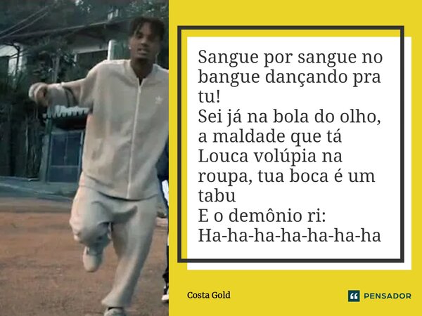 ⁠Sangue por sangue no bangue dançando pra tu! Sei já na bola do olho, a maldade que tá Louca volúpia na roupa, tua boca é um tabu E o demônio ri: Ha-ha-ha-ha-ha... Frase de Costa Gold.