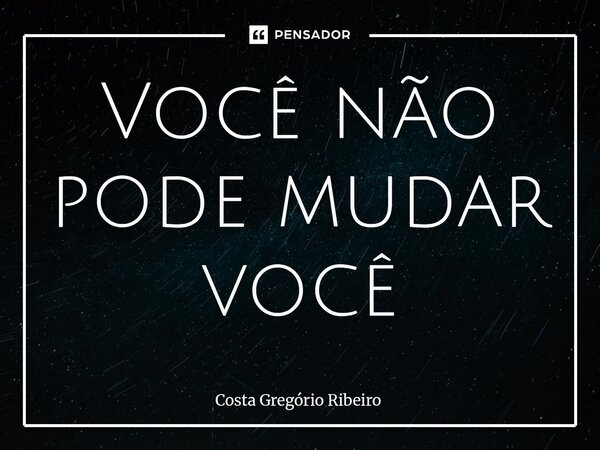 ⁠Você não pode mudar você... Frase de Costa Gregório Ribeiro.