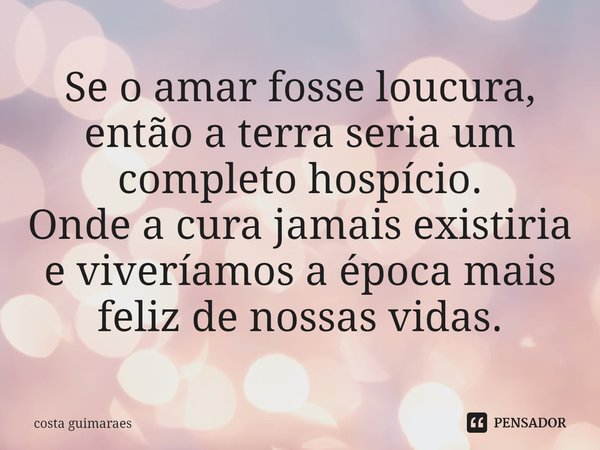 ⁠Se o amar fosse loucura, então a terra seria um completo hospício.
Onde a cura jamais existiria e viveríamos a época mais feliz de nossas vidas.... Frase de costa guimarães.