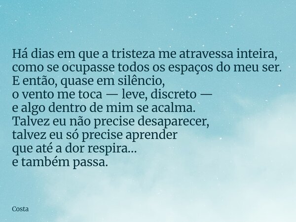 Há dias em que a tristeza me atravessa inteira, como se ocupasse todos os espaços do meu ser. E então, quase em silêncio, o vento me toca — leve, discreto — e a... Frase de Costa.