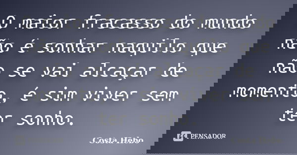 O maior fracasso do mundo não é sonhar naquilo que não se vai alcaçar de momento, é sim viver sem ter sonho.... Frase de Costa Hebo.