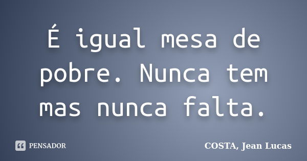 É igual mesa de pobre. Nunca tem mas nunca falta.... Frase de COSTA, Jean Lucas.