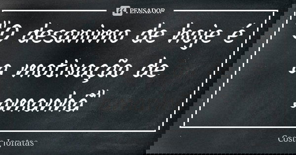 "O desanimo de hoje é a motivação de amanhã"... Frase de Costa Jonatas.