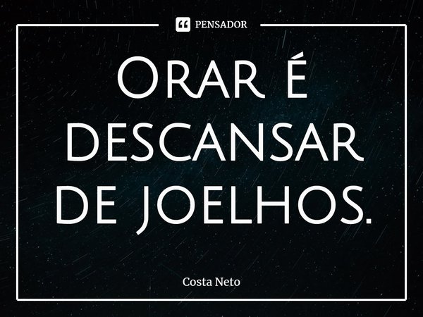 ⁠Orar é descansar de joelhos.... Frase de Costa Neto.