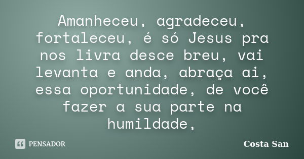 Amanheceu, agradeceu, fortaleceu, é só Jesus pra nos livra desce breu, vai levanta e anda, abraça ai, essa oportunidade, de você fazer a sua parte na humildade,... Frase de Costa San.