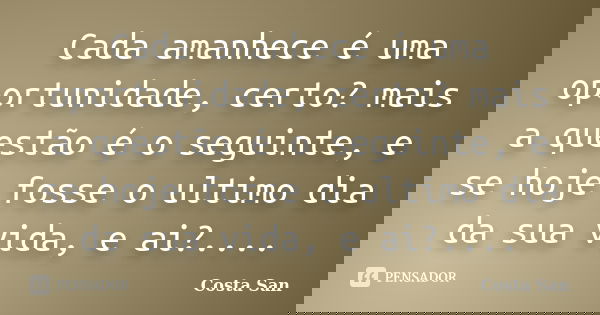 Cada amanhece é uma oportunidade, certo? mais a questão é o seguinte, e se hoje fosse o ultimo dia da sua vida, e ai?....... Frase de Costa San.