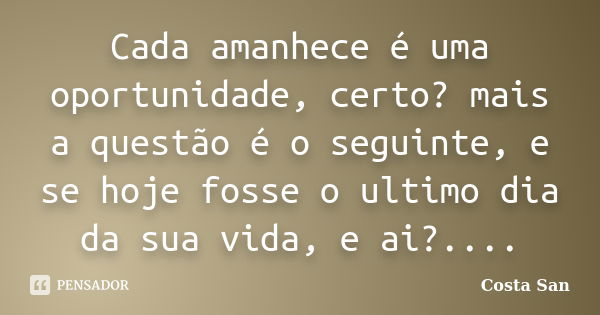 Cada amanhece é uma oportunidade, certo? mais a questão é o seguinte, e se hoje fosse o ultimo dia da sua vida, e ai?....... Frase de Costa San.