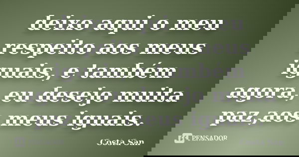 deixo aqui o meu respeito aos meus iguais, e também agora, eu desejo muita paz,aos meus iguais.... Frase de Costa San.