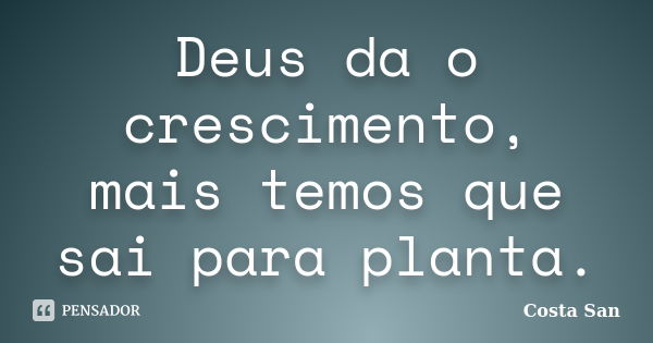 Deus da o crescimento, mais temos que sai para planta.... Frase de Costa San.