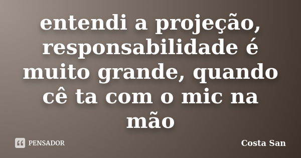 entendi a projeção, responsabilidade é muito grande, quando cê ta com o mic na mão... Frase de Costa San.