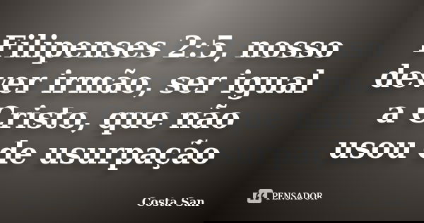 Filipenses 2:5, nosso dever irmão, ser igual a Cristo, que não usou de usurpação... Frase de Costa San.