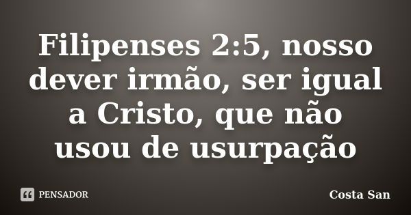 Filipenses 2:5, nosso dever irmão, ser igual a Cristo, que não usou de usurpação... Frase de Costa San.