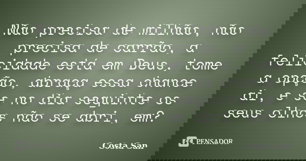Não precisa de milhão, não precisa de carrão, a felicidade está em Deus, tome a opção, abraça essa chance ai, e se no dia seguinte os seus olhos não se abri, em... Frase de Costa San.