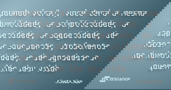 quando vira?, você terá a mesma humildade, a simplicidade, a capacidade, a sagacidade, de fazer a sua parte, totalmente na humildade, e de agradece a quem lhe d... Frase de Costa San.