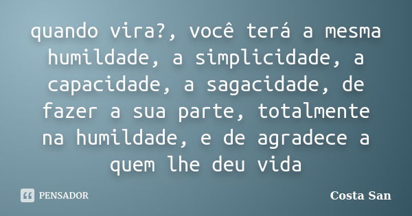 quando vira?, você terá a mesma humildade, a simplicidade, a capacidade, a sagacidade, de fazer a sua parte, totalmente na humildade, e de agradece a quem lhe d... Frase de Costa San.