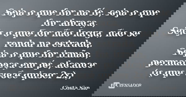 Seja o que for na fé, seja o que for abraça, Seja o que for não larga, não se renda na estrada, Seja o que for irmão, permaneça em pé, alcance (o que você quise... Frase de Costa San.