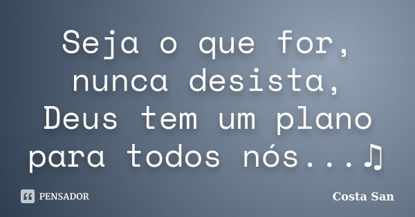 Seja o que for, nunca desista, Deus tem um plano para todos nós...♫... Frase de Costa San.