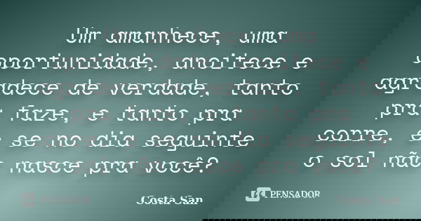 Um amanhece, uma oportunidade, anoitece e agradece de verdade, tanto pra faze, e tanto pra corre, e se no dia seguinte o sol não nasce pra você?... Frase de Costa San.