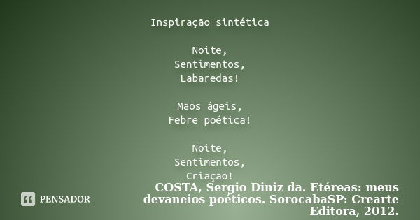 Inspiração sintética Noite, Sentimentos, Labaredas! Mãos ágeis, Febre poética! Noite, Sentimentos, Criação!... Frase de COSTA, Sergio Diniz da. Etéreas: meus devaneios poéticos. SorocabaSP: Crearte Editora, 2012..