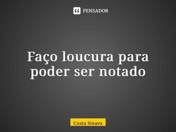 ⁠⁠Faço loucura para poder ser notado... Frase de Costa Sivava.