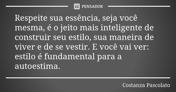 Respeite sua essência, seja você mesma, é o jeito mais inteligente de construir seu estilo, sua maneira de viver e de se vestir. E você vai ver: estilo é fundam... Frase de Costanza Pascolato.