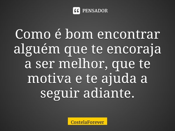Como é bom encontrar alguém que te encoraja a ser melhor, que te motiva e te ajuda a seguir adiante.... Frase de CostelaForever.
