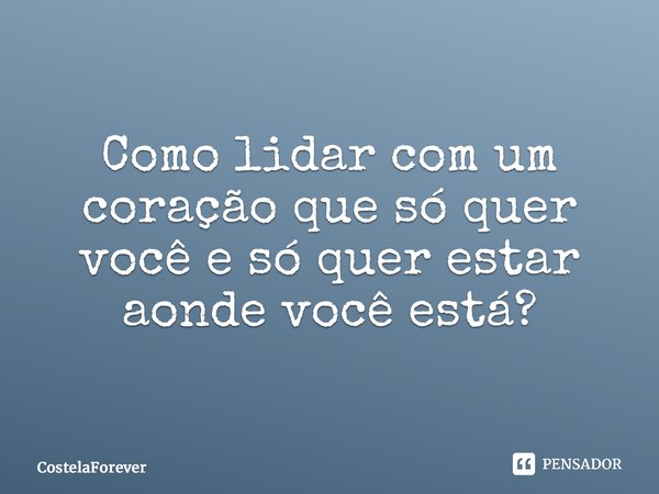⁠Como lidar com um coração que só quer você e só quer estar aonde você está?... Frase de CostelaForever.