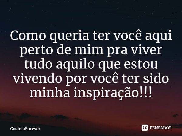 ⁠Como queria ter você aqui perto de mim pra viver tudo aquilo que estou vivendo por você ter sido minha inspiração!!!... Frase de CostelaForever.