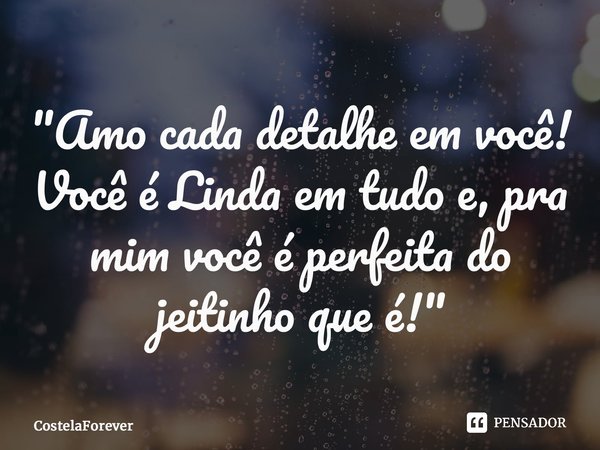 ⁠"Amo cada detalhe em você! Você é Linda em tudo e, pra mim você é perfeita do jeitinho que é!"... Frase de CostelaForever.