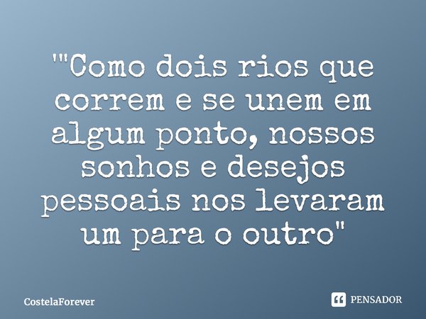 ⁠'"Como dois rios que correm e se unem em algum ponto, nossos sonhos e desejos pessoais nos levaram um para o outro"... Frase de CostelaForever.