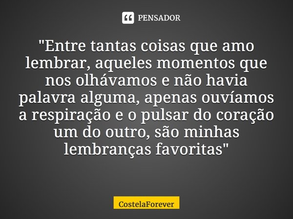 "Entre tantas coisas que amo lembrar, aqueles momentos que nos olhávamos e não havia palavra alguma, apenas ouvíamos a respiração e o pulsar do coração um ... Frase de CostelaForever.
