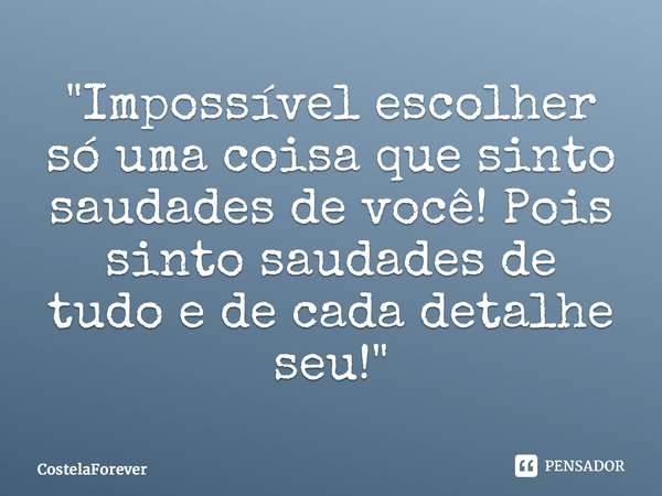 "⁠Impossível escolher só uma coisa que sinto saudades de você! Pois sinto saudades de tudo e de cada detalhe seu!"... Frase de CostelaForever.