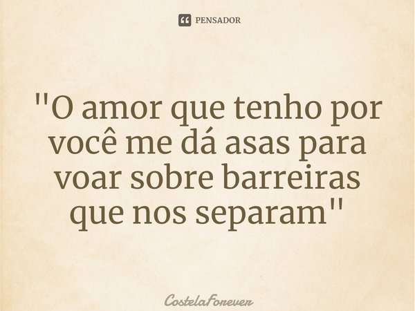 "O amor que tenho por você me dá asas para voar sobre barreiras que nos separam"... Frase de CostelaForever.