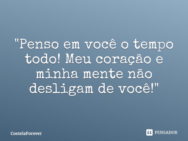 "⁠Penso em você o tempo todo! Meu coração e minha mente não desligam de você!"... Frase de CostelaForever.