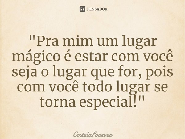 "Pra mim u⁠m lugar mágico é estar com você seja o lugar que for, pois com você todo lugar se torna especial!"... Frase de CostelaForever.