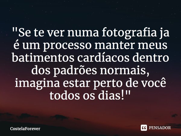 "Se te ver numa fotografia ja é um processo manter meus batimentos cardíacos dentro dos padrões normais, imagina estar perto de você todos os dias!"⁠... Frase de CostelaForever.