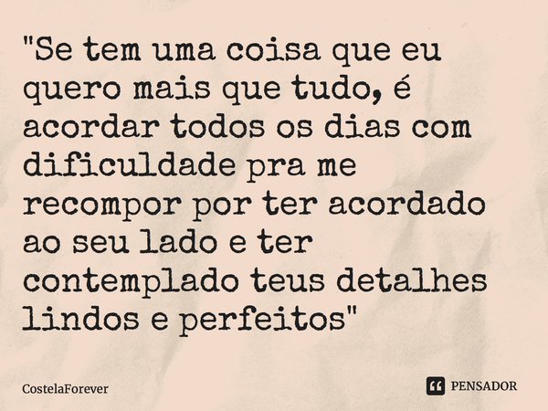 "Se tem uma coisa que eu quero mais que tudo, é acordar todos os dias com dificuldade pra me recompor por ter acordado ao seu lado e ter contemplado teus d... Frase de CostelaForever.