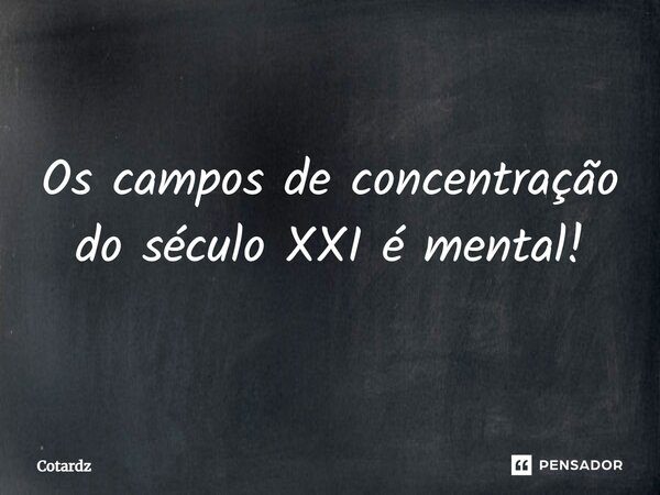 ⁠Os campos de concentração do século XXI é mental!... Frase de Cotardz.