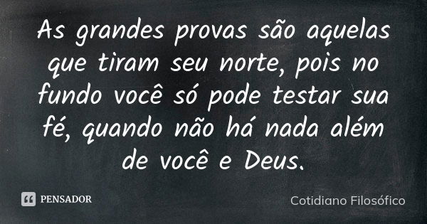 As grandes provas são aquelas que tiram seu norte, pois no fundo você só pode testar sua fé, quando não há nada além de você e Deus.... Frase de Cotidiano Filosófico.