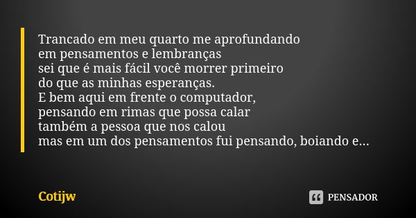 Trancado em meu quarto me aprofundando em pensamentos e lembranças sei que é mais fácil você morrer primeiro do que as minhas esperanças. E bem aqui em frente o... Frase de Cotijw.