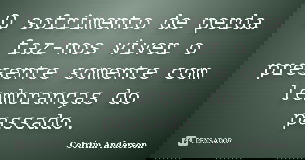 O sofrimento de perda faz-nos viver o presente somente com lembranças do passado.... Frase de Cotrim Anderson.
