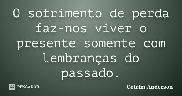 O sofrimento de perda faz-nos viver o presente somente com lembranças do passado.... Frase de Cotrim Anderson.